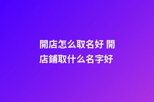 開店怎么取名好 開店鋪取什么名字好-第1張-店鋪起名-玄機(jī)派